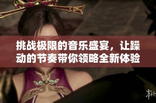 挑战极限的音乐盛宴，让躁动的节奏带你领略全新体验