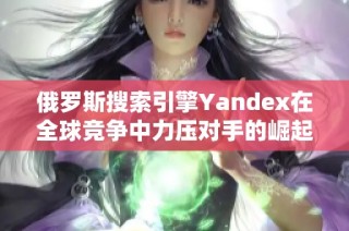 俄罗斯搜索引擎Yandex在全球竞争中力压对手的崛起之路分析