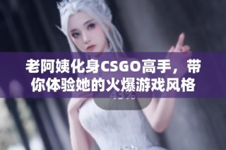 老阿姨化身CSGO高手，带你体验她的火爆游戏风格