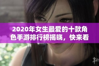 2020年女生最爱的十款角色手游排行榜揭晓，快来看看吧