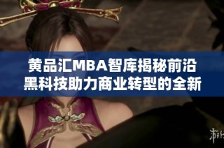 黄品汇MBA智库揭秘前沿黑科技助力商业转型的全新方法