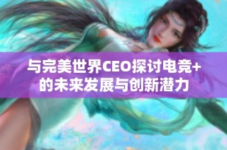 与完美世界CEO探讨电竞+的未来发展与创新潜力