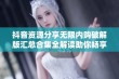 抖音资源分享无限内购破解版汇总合集全解读助你畅享无限乐趣