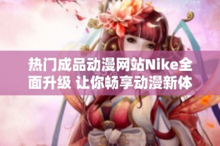 热门成品动漫网站Nike全面升级 让你畅享动漫新体验