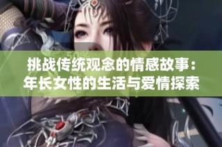 挑战传统观念的情感故事：年长女性的生活与爱情探索