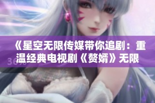 《星空无限传媒带你追剧：重温经典电视剧《赘婿》无限魅力》