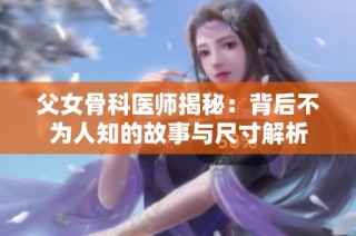 父女骨科医师揭秘：背后不为人知的故事与尺寸解析