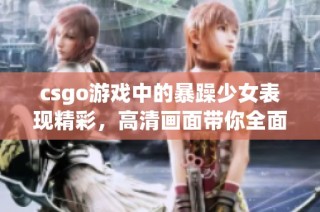 csgo游戏中的暴躁少女表现精彩，高清画面带你全面领略她的风采