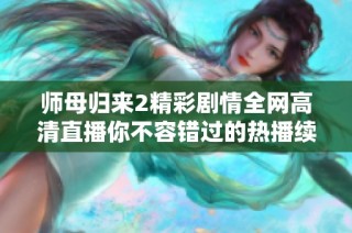 师母归来2精彩剧情全网高清直播你不容错过的热播续集