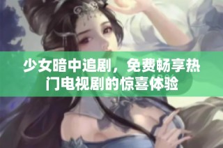 少女暗中追剧，免费畅享热门电视剧的惊喜体验