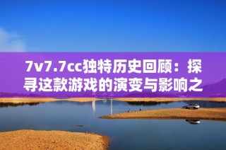 7v7.7cc独特历史回顾：探寻这款游戏的演变与影响之旅