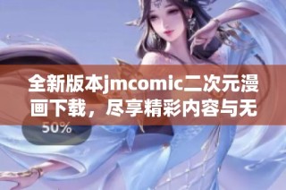 全新版本jmcomic二次元漫画下载，尽享精彩内容与无限乐趣！