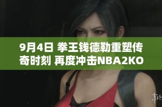 9月4日 拳王钱德勒重塑传奇时刻 再度冲击NBA2KOnline2顶峰