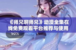 《师兄啊师兄》动漫全集在线免费观看平台推荐与使用指南