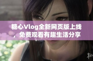 糖心Vlog全新网页版上线，免费观看有趣生活分享