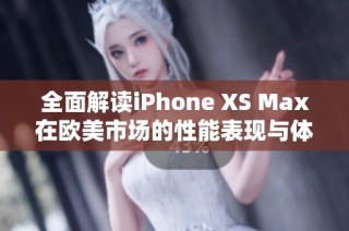 全面解读iPhone XS Max在欧美市场的性能表现与体验评测