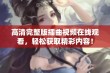 高清完整版插曲视频在线观看，轻松获取精彩内容！