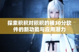 探索积积对积积的桶30分软件的新功能与应用潜力