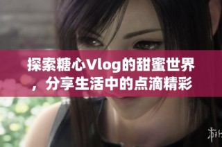 探索糖心Vlog的甜蜜世界，分享生活中的点滴精彩