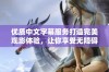 优质中文字幕服务打造完美观影体验，让你享受无障碍娱乐