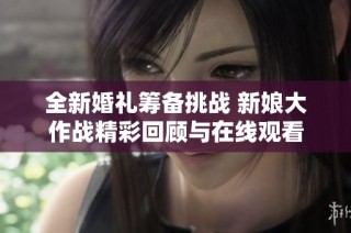 全新婚礼筹备挑战 新娘大作战精彩回顾与在线观看