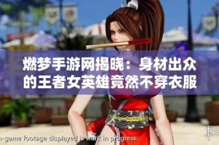 燃梦手游网揭晓：身材出众的王者女英雄竟然不穿衣服！
