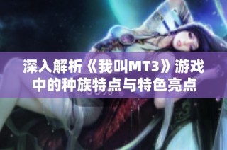 深入解析《我叫MT3》游戏中的种族特点与特色亮点