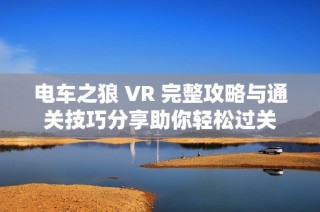 电车之狼 VR 完整攻略与通关技巧分享助你轻松过关