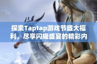 探索Taptap游戏节盛大福利，尽享闪耀盛宴的精彩内容与优惠信息