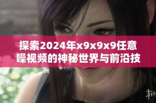 探索2024年x9x9x9任意噪视频的神秘世界与前沿技术揭秘