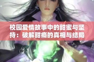 校园爱情故事中的甜蜜与坚持：破解甜瘾的真相与结局展望