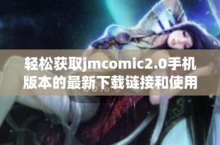 轻松获取jmcomic2.0手机版本的最新下载链接和使用指南