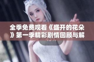 全季免费观看《盛开的花朵》第一季精彩剧情回顾与解析