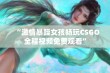 “激情暴躁女孩畅玩CSGO全程视频免费观看”