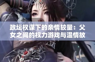 政坛权谋下的亲情较量：父女之间的权力游戏与温情故事