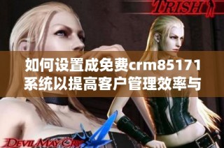 如何设置成免费crm85171系统以提高客户管理效率与服务质量