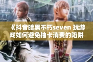 《抖音暗黑不朽seven 玩游戏如何避免抽卡消费的陷阱》