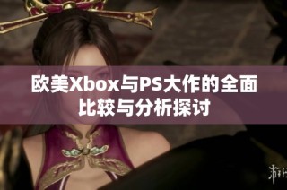 欧美Xbox与PS大作的全面比较与分析探讨