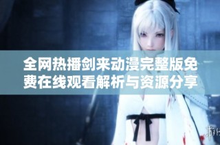全网热播剑来动漫完整版免费在线观看解析与资源分享