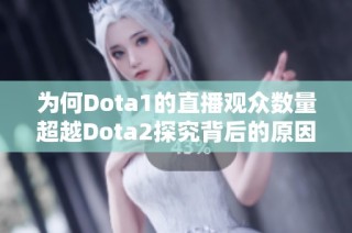 为何Dota1的直播观众数量超越Dota2探究背后的原因与因素分析