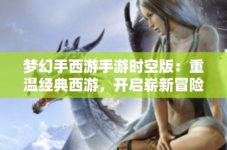 梦幻手西游手游时空版：重温经典西游，开启崭新冒险旅程