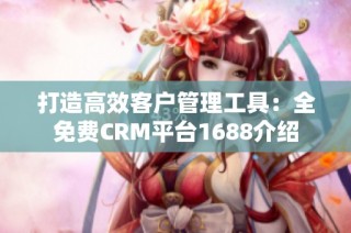 打造高效客户管理工具：全免费CRM平台1688介绍