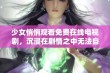 少女悄悄观看免费在线电视剧，沉浸在剧情之中无法自拔