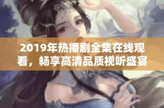 2019年热播剧全集在线观看，畅享高清品质视听盛宴