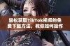 轻松获取TikTok视频的免费下载方法，教你如何操作