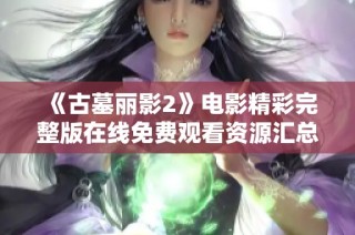 《古墓丽影2》电影精彩完整版在线免费观看资源汇总