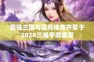 最强三国与蓝月传奇齐聚于2020三维手游盛宴