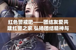 红色警戒吧——团结友爱共建红警之家 弘扬团结精神与游戏热情