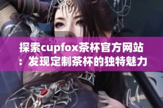 探索cupfox茶杯官方网站：发现定制茶杯的独特魅力与创意