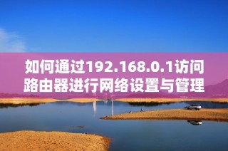 如何通过192.168.0.1访问路由器进行网络设置与管理的方法详解